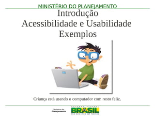 MINISTÉRIO DO PLANEJAMENTO
         Introdução
Acessibilidade e Usabilidade
          Exemplos




   Criança está usando o computador com rosto feliz.
 