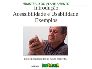 MINISTÉRIO DO PLANEJAMENTO
         Introdução
Acessibilidade e Usabilidade
          Exemplos




    Homem sentindo dor no punho esquerdo.
 
