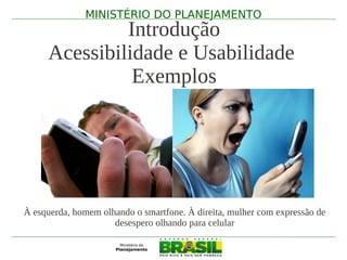 MINISTÉRIO DO PLANEJAMENTO
              Introdução
     Acessibilidade e Usabilidade
               Exemplos




À esquerda, homem olhando o smartfone. À direita, mulher com expressão de
                     desespero olhando para celular
 