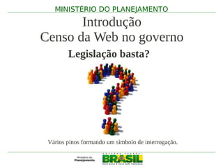 MINISTÉRIO DO PLANEJAMENTO

       Introdução
Censo da Web no governo
        Legislação basta?




 Vários pinos formando um símbolo de interrogação.
 
