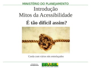 MINISTÉRIO DO PLANEJAMENTO

      Introdução
Mitos da Acessibilidade
   É tão difícil assim?




    Corda com vários nós entrelaçados
 