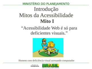 MINISTÉRIO DO PLANEJAMENTO

      Introdução
Mitos da Acessibilidade
                   Mito I
  “Acessibilidade Web é só para
      deficientes visuais.”




Homem com deficiência visual acessando computador
 