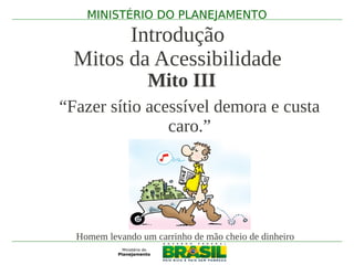 MINISTÉRIO DO PLANEJAMENTO

        Introdução
  Mitos da Acessibilidade
                  Mito III
“Fazer sítio acessível demora e custa
                caro.”




  Homem levando um carrinho de mão cheio de dinheiro
 