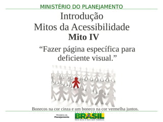MINISTÉRIO DO PLANEJAMENTO

       Introdução
 Mitos da Acessibilidade
                   Mito IV
   “Fazer página específica para
        deficiente visual.”




Bonecos na cor cinza e um boneco na cor vermelha juntos.
 