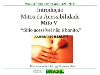 MINISTÉRIO DO PLANEJAMENTO

      Introdução
Mitos da Acessibilidade
             Mito V
“Sítio acessível não é bonito.”




    Uma rosa sobre a barriga de uma mulher.
 