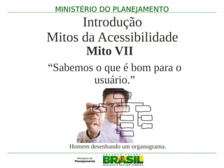 MINISTÉRIO DO PLANEJAMENTO

      Introdução
Mitos da Acessibilidade
         Mito VII
“Sabemos o que é bom para o
        usuário.”




    Homem desenhando um organograma.
 