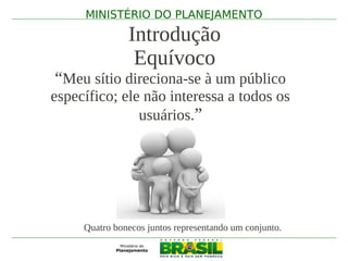 MINISTÉRIO DO PLANEJAMENTO

               Introdução
                Equívoco
“Meu sítio direciona-se à um público
específico; ele não interessa a todos os
               usuários.”




     Quatro bonecos juntos representando um conjunto.
 