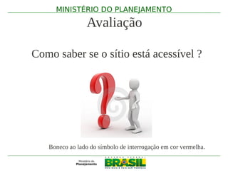 MINISTÉRIO DO PLANEJAMENTO

                 Avaliação

Como saber se o sítio está acessível ?




   Boneco ao lado do símbolo de interrogação em cor vermelha.
 