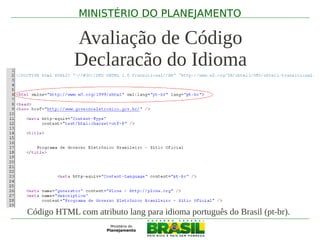 MINISTÉRIO DO PLANEJAMENTO

            Avaliação de Código
            Declaração do Idioma




Código HTML com atributo lang para idioma português do Brasil (pt-br).
 