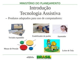 MINISTÉRIO DO PLANEJAMENTO

                       Introdução
                   Tecnologia Assistiva
 – Produtos adaptados para uso de computadores:




                           Estabilizador de punho   Apontador
     Teclado expandido




Mouse de Pressão
                                                        Leitor de Tela
 