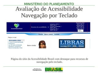 MINISTÉRIO DO PLANEJAMENTO
    Avaliação de Acessibilidade
      Navegação por Teclado




Página do sítio da Acessibilidade Brasil com destaque para recursos de
                       navegação pelo teclado.
 