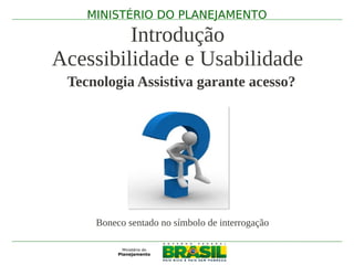 MINISTÉRIO DO PLANEJAMENTO

         Introdução
Acessibilidade e Usabilidade
 Tecnologia Assistiva garante acesso?




     Boneco sentado no símbolo de interrogação
 