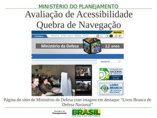 MINISTÉRIO DO PLANEJAMENTO
           Avaliação de Acessibilidade
             Quebra de Navegação




Página do sítio do Ministério da Defesa com imagem em destaque “Livro Branco de
                                 Defesa Nacional”
 