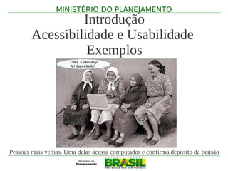 MINISTÉRIO DO PLANEJAMENTO
                 Introdução
        Acessibilidade e Usabilidade
                  Exemplos




Pessoas mais velhas. Uma delas acessa computador e confirma depósito da pensão
 