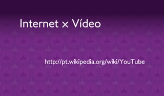 Internet x Vídeo


    http://pt.wikipedia.org/wiki/YouTube
 
