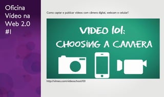 Oficina
           Como captar e publicar vídeos com câmera digital, webcam e celular?
Vídeo na
Web 2.0
#1




           http://vimeo.com/videoschool/101
 