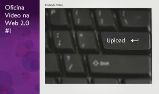 Enviando Vídeo
Oficina
Vídeo na
Web 2.0
#1
 