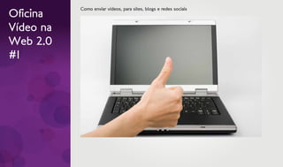 Como enviar vídeos, para sites, blogs e redes sociais
Oficina
Vídeo na
Web 2.0
#1
 