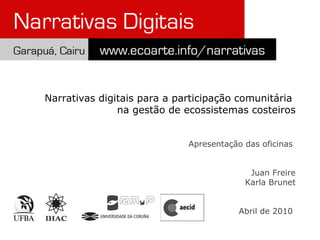 Narrativas digitais para a participação comunitária  na gestão de ecossistemas costeiros Apresentaç ão das oficinas  Juan Freire Karla Brunet Abril de 2010   