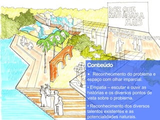 Conteúdo
• Reconhecimento do problema e
espaço com olhar imparcial.
• Empatia – escutar e ouvir as
histórias e os diversos pontos de
vista sobre o problema.
• Reconhecimento dos diversos
talentos existentes e as
potencialidades naturais.
 