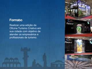 Formato
Realizar uma edição da
Oficina Turismo Criativo em
sua cidade com objetivo de
atender os empresários e
profissionais de turismo.
 