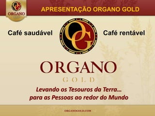 APRESENTAÇÃO ORGANO GOLD


Café saudável                 Café rentável




        Levando os Tesouros da Terra…
      para as Pessoas ao redor do Mundo
 