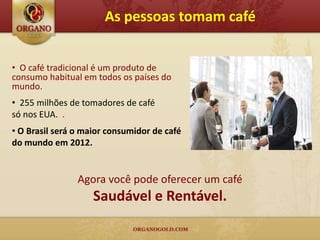 As pessoas tomam café


• O café tradicional é um produto de
consumo habitual em todos os países do
mundo.
• 255 milhões de tomadores de café
só nos EUA. .
• O Brasil será o maior consumidor de café
do mundo em 2012.


                Agora você pode oferecer um café
                    Saudável e Rentável.
 