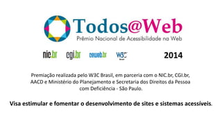 2014
Premiação realizada pelo W3C Brasil, em parceria com o NIC.br, CGI.br,
AACD e Ministério do Planejamento e Secretaria dos Direitos da Pessoa
com Deficiência - São Paulo.
Visa estimular e fomentar o desenvolvimento de sites e sistemas acessíveis.
 