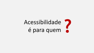 Acessibilidade
é para quem ?
 