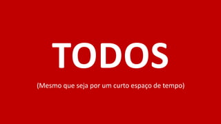 TODOS
(Mesmo que seja por um curto espaço de tempo)
 