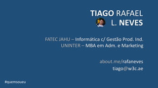 TIAGO RAFAEL
L. NEVES
about.me/rafaneves
tiago@w3c.ae
#quemsoueu
FATEC JAHU – Informática c/ Gestão Prod. Ind.
UNINTER – MBA em Adm. e Marketing
 