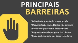 PRINCIPAIS
BARREIRAS
* Falta de documentação em português
* Documentação muito técnica, não amigável
* Pouca divulgação sobre acessibilidade
* Pequena demanda por parte dos clientes
* Baixo conhecimento dos desenvolvedores
 