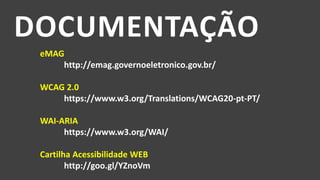 DOCUMENTAÇÃO
eMAG
http://emag.governoeletronico.gov.br/
WCAG 2.0
https://www.w3.org/Translations/WCAG20-pt-PT/
WAI-ARIA
https://www.w3.org/WAI/
Cartilha Acessibilidade WEB
http://goo.gl/YZnoVm
 