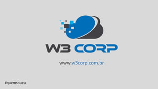 www.w3corp.com.br
#quemsoueu
 