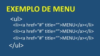 <ul>
EXEMPLO DE MENU
<li><a href=“#” title=“”>MENU</a></li>
<li><a href=“#” title=“”>MENU</a></li>
<li><a href=“#” title=“”>MENU</a></li>
</ul>
 