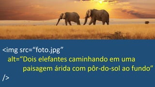 <img src=“foto.jpg”
alt=“Dois elefantes caminhando em uma
paisagem árida com pôr-do-sol ao fundo”
/>
 