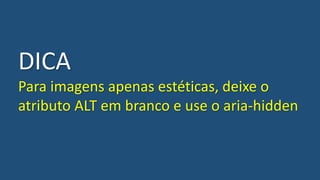 DICA
Para imagens apenas estéticas, deixe o
atributo ALT em branco e use o aria-hidden
 