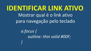 Mostrar qual é o link ativo
para navegação pelo teclado
IDENTIFICAR LINK ATIVO
a:focus {
outline: thin solid #00F;
}
 