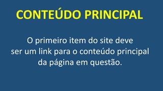 O primeiro item do site deve
ser um link para o conteúdo principal
da página em questão.
CONTEÚDO PRINCIPAL
 