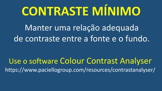Manter uma relação adequada
de contraste entre a fonte e o fundo.
CONTRASTE MÍNIMO
Use o software Colour Contrast Analyser
https://www.paciellogroup.com/resources/contrastanalyser/
 