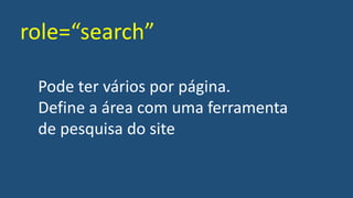 role=“search”
Pode ter vários por página.
Define a área com uma ferramenta
de pesquisa do site
 