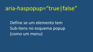 aria-haspopup=“true|false”
Define se um elemento tem
Sub-itens no esquema popup
(como um menu)
 