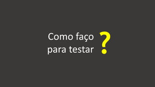Como faço
para testar ?
 