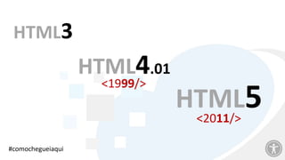 HTML3
HTML4.01
HTML5
<1999/>
<2011/>
#comochegueiaqui
 