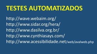 http://wave.webaim.org/
http://www.sidar.org/hera/
http://www.dasilva.org.br/
http://www.cynthiasays.com/
http://www.acessibilidade.net/web/avalweb.php
TESTES AUTOMATIZADOS
 
