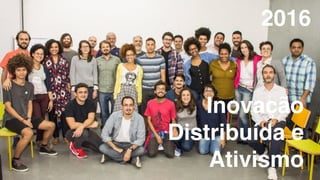 2016
Inovação
Distribuída e
Ativismo
 