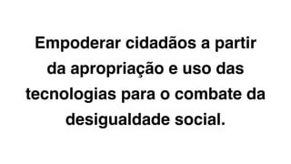 Empoderar cidadãos a partir
da apropriação e uso das
tecnologias para o combate da
desigualdade social.
MESA&CADEIRA
 
