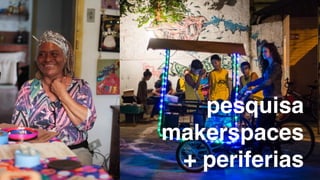 pesquisa
makerspaces
+ periferias
 