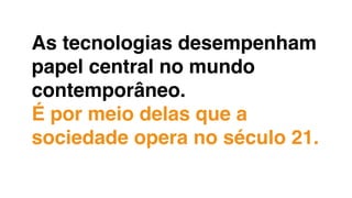 As tecnologias desempenham
papel central no mundo
contemporâneo.
É por meio delas que a
sociedade opera no século 21.
 