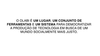 O OLABI É UM LUGAR, UM CONJUNTO DE
FERRAMENTAS E UM SISTEMA PARA DEMOCRATIZAR
A PRODUÇÃO DE TECNOLOGIA EM BUSCA DE UM
MUNDO SOCIALMENTE MAIS JUSTO.
 